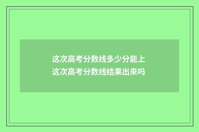 这次高考分数线多少分能上 这次高考分数线结果出来吗