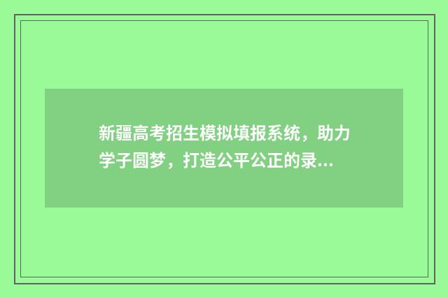新疆高考招生模拟填报系统,助力学子圆梦,打造公平公正的录取机制! 高考新疆招生网官网