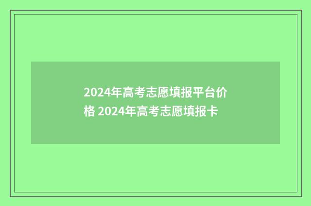 2024年高考志愿填报平台价格 2024年高考志愿填报卡