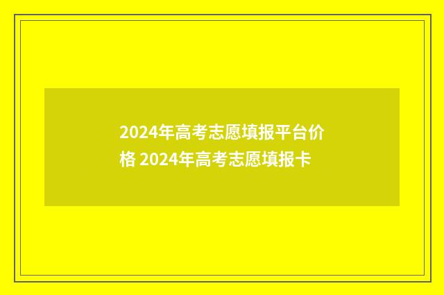 2024年高考志愿填报平台价格 2024年高考志愿填报卡