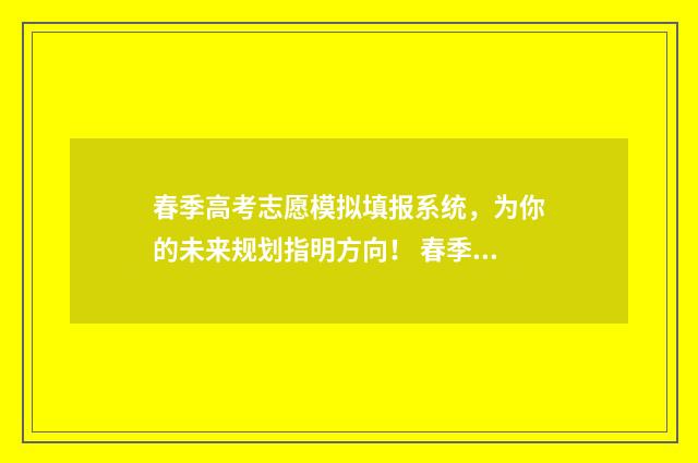 春季高考志愿模拟填报系统，为你的未来规划指明方向！ 春季高考志愿模拟