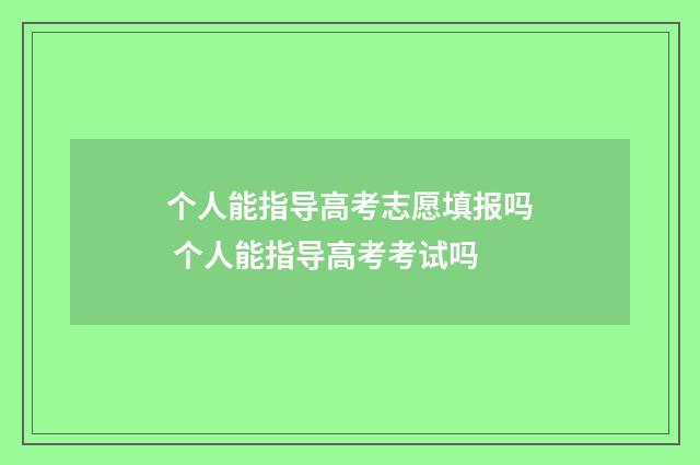 个人能指导高考志愿填报吗 个人能指导高考考试吗