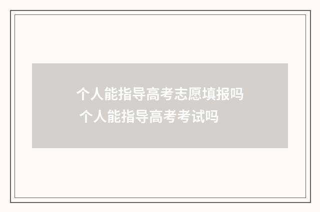 个人能指导高考志愿填报吗 个人能指导高考考试吗