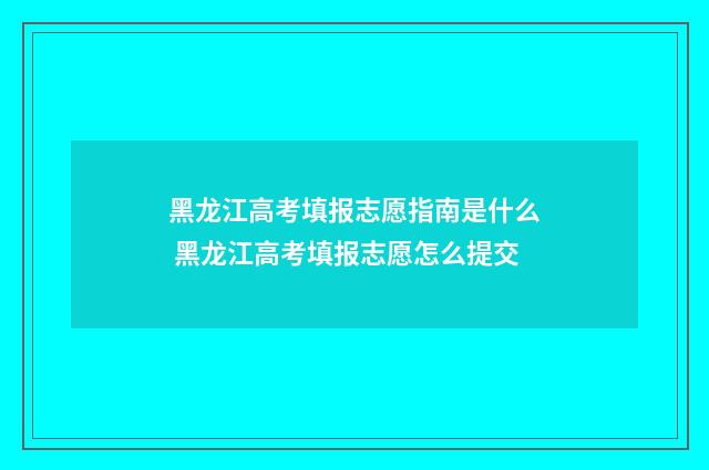 黑龙江高考填报志愿指南是什么 黑龙江高考填报志愿怎么提交