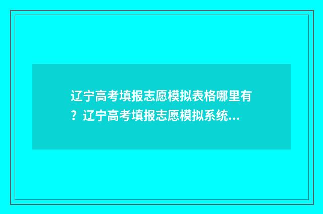 辽宁高考填报志愿模拟表格哪里有?辽宁高考填报志愿模拟系统入口 辽宁高考填报志愿时间和截止时间