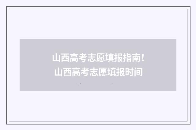 山西高考志愿填报指南! 山西高考志愿填报时间