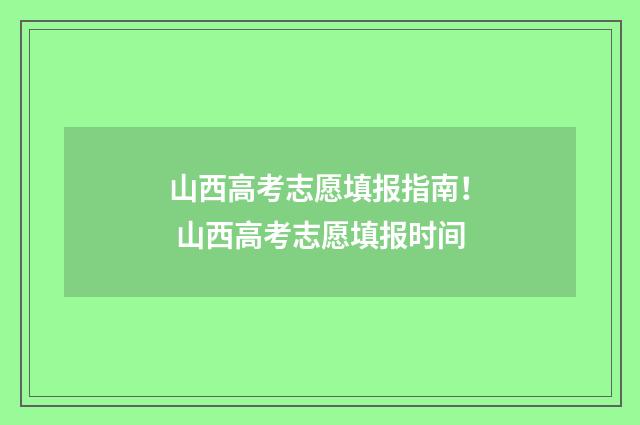 山西高考志愿填报指南! 山西高考志愿填报时间