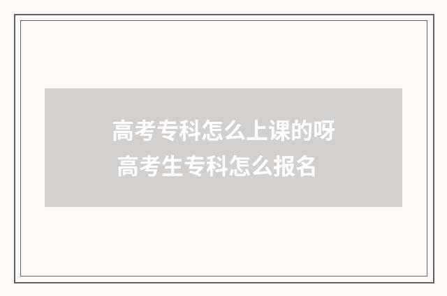 高考专科怎么上课的呀 高考生专科怎么报名