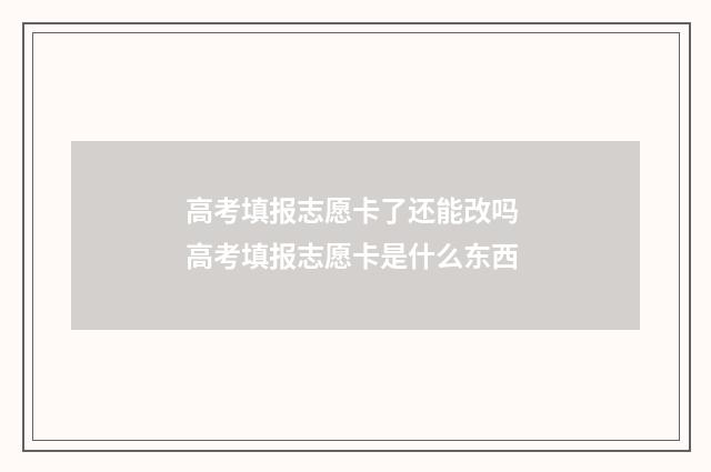 高考填报志愿卡了还能改吗 高考填报志愿卡是什么东西