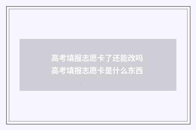 高考填报志愿卡了还能改吗 高考填报志愿卡是什么东西