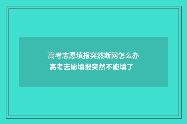 高考志愿填报突然断网怎么办 高考志愿填报突然不能填了