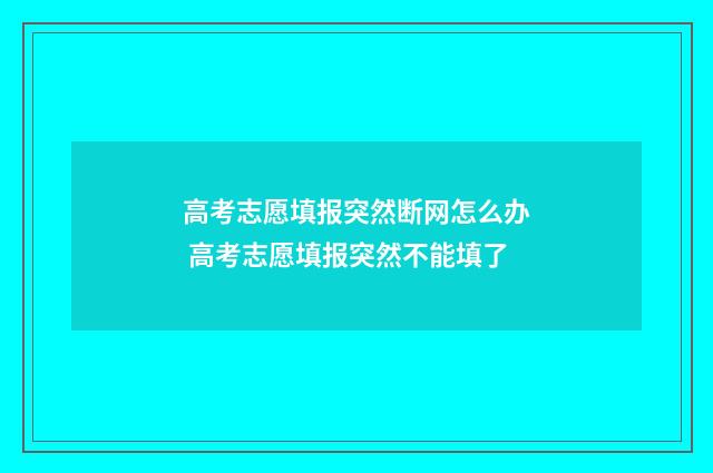 高考志愿填报突然断网怎么办 高考志愿填报突然不能填了