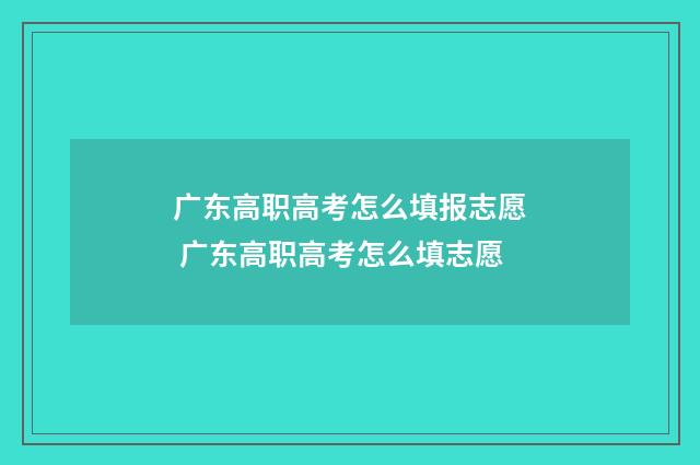 广东高职高考怎么填报志愿 广东高职高考怎么填志愿