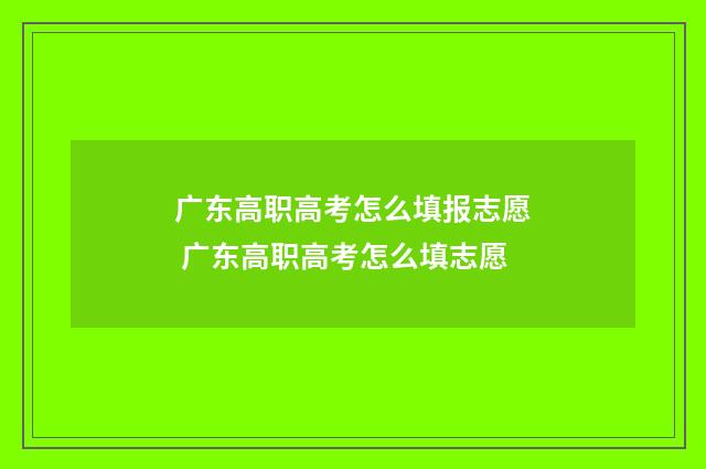 广东高职高考怎么填报志愿 广东高职高考怎么填志愿
