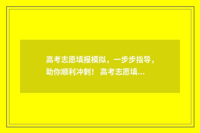 高考志愿填报模拟，一步步指导，助你顺利冲刺！ 高考志愿填报模板完整版