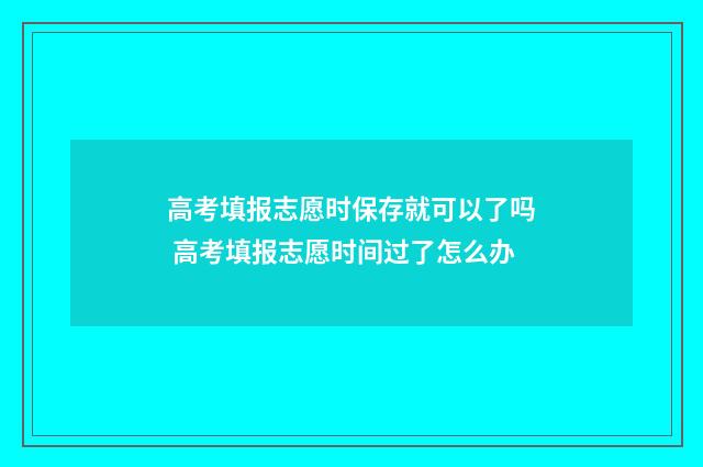 高考填报志愿时保存就可以了吗 高考填报志愿时间过了怎么办