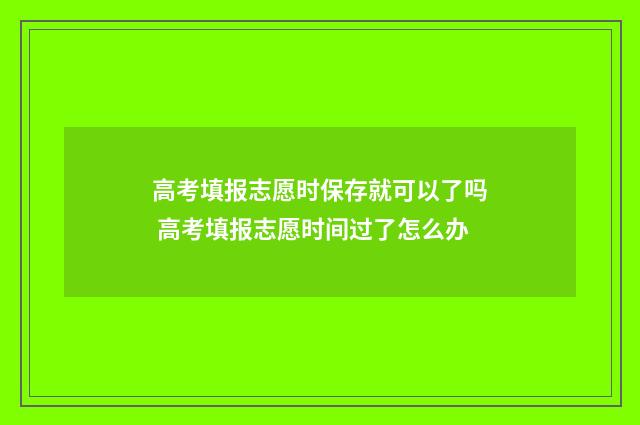 高考填报志愿时保存就可以了吗 高考填报志愿时间过了怎么办