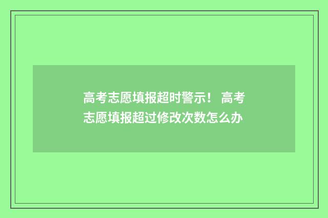 高考志愿填报超时警示！ 高考志愿填报超过修改次数怎么办