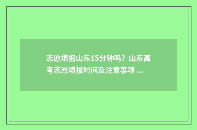 志愿填报山东15分钟吗？山东高考志愿填报时间及注意事项 志愿填报山东时间
