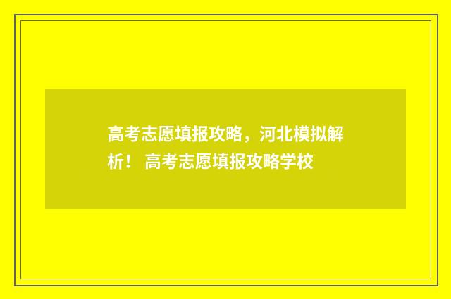 高考志愿填报攻略，河北模拟解析！ 高考志愿填报攻略学校