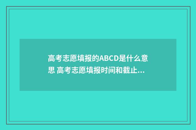 高考志愿填报的ABCD是什么意思 高考志愿填报时间和截止时间