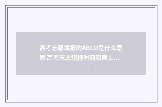 高考志愿填报的ABCD是什么意思 高考志愿填报时间和截止时间