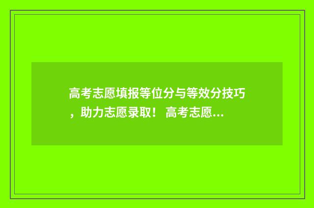 高考志愿填报等位分与等效分技巧，助力志愿录取！ 高考志愿填报等比例法