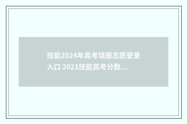 技能2024年高考填报志愿登录入口 2021技能高考分数什么时候出