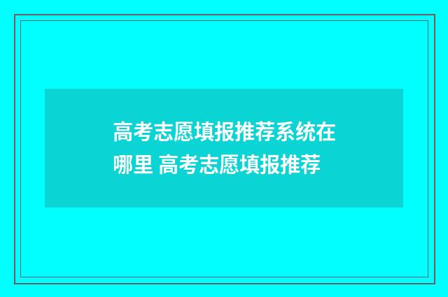 高考志愿填报推荐系统在哪里 高考志愿填报推荐