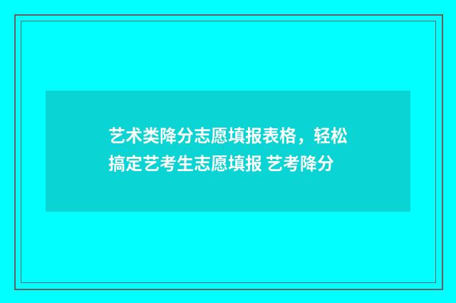 艺术类降分志愿填报表格,轻松搞定艺考生志愿填报 艺考降分