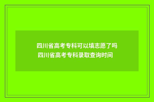 四川省高考专科可以填志愿了吗 四川省高考专科录取查询时间