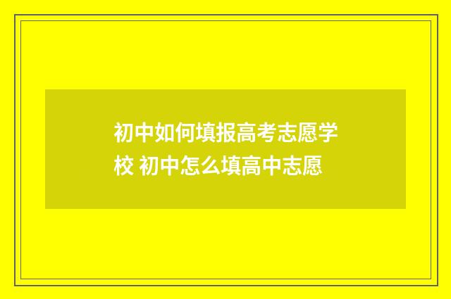 初中如何填报高考志愿学校 初中怎么填高中志愿