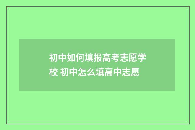 初中如何填报高考志愿学校 初中怎么填高中志愿