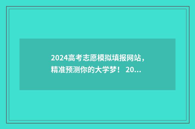 2024高考志愿模拟填报网站，精准预测你的大学梦！ 2024高考志愿模拟填报怎么找不到军校
