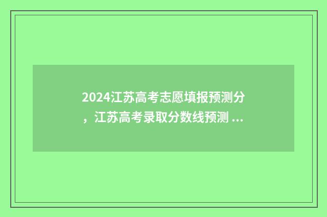 2024江苏高考志愿填报预测分,江苏高考录取分数线预测 2024江苏高考志愿填报时间和截止时间