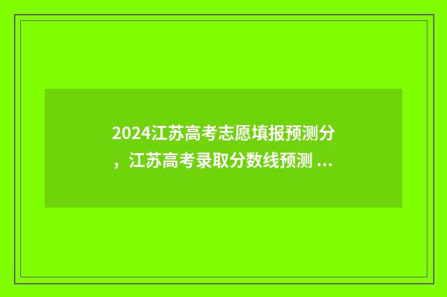 2024江苏高考志愿填报预测分，江苏高考录取分数线预测 2024江苏高考志愿填报时间和截止时间