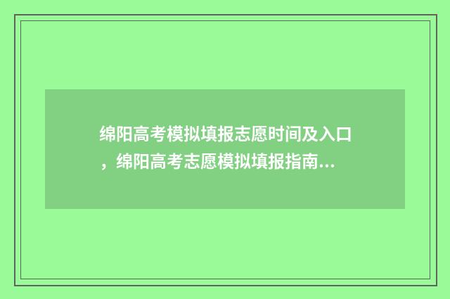 绵阳高考模拟填报志愿时间及入口，绵阳高考志愿模拟填报指南 绵阳市高考志愿模拟填报
