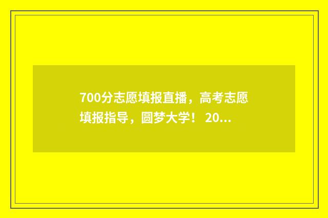 700分志愿填报直播,高考志愿填报指导,圆梦大学! 2021高考700分能上什么学校
