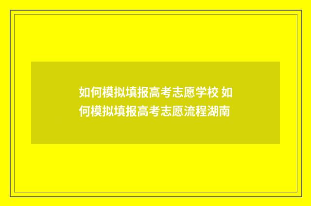 如何模拟填报高考志愿学校 如何模拟填报高考志愿流程湖南