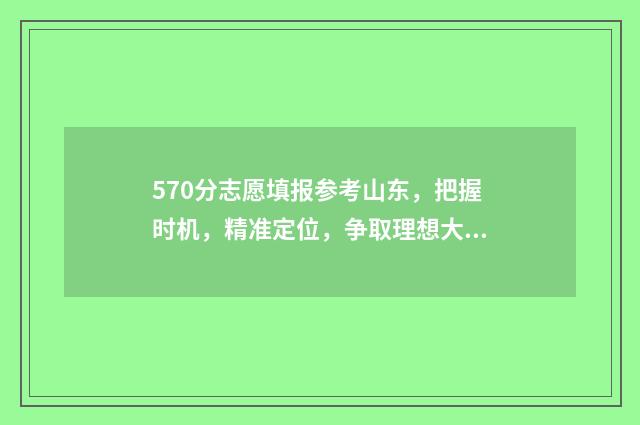 570分志愿填报参考山东，把握时机，精准定位，争取理想大学 570分高考