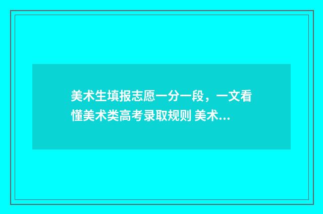 美术生填报志愿一分一段，一文看懂美术类高考录取规则 美术生填报志愿是第几批次