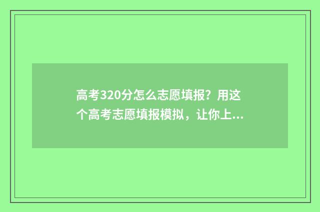 高考320分怎么志愿填报？用这个高考志愿填报模拟，让你上理想大学！ 高考320分算高还是低
