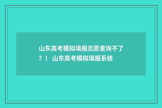 山东高考模拟填报志愿查询不了？！ 山东高考模拟填报系统