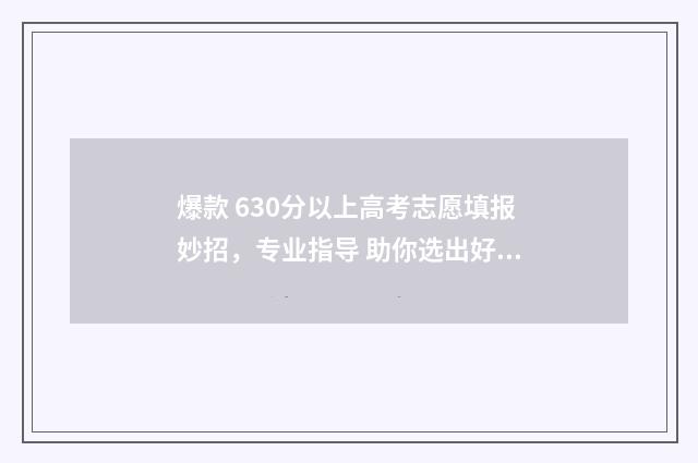 爆款 630分以上高考志愿填报妙招，专业指导 助你选出好大学