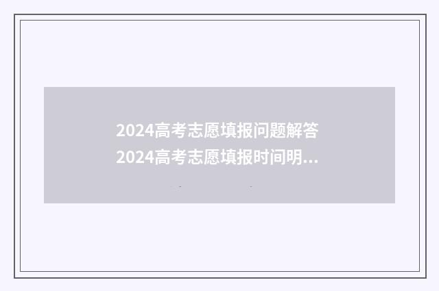 2024高考志愿填报问题解答 2024高考志愿填报时间明细表