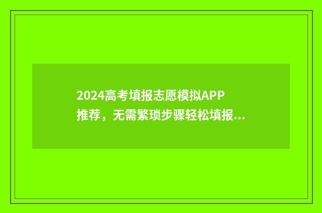 2024高考填报志愿模拟APP推荐，无需繁琐步骤轻松填报 2024高考填报志愿日期