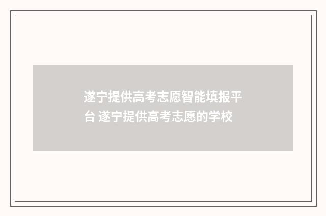 遂宁提供高考志愿智能填报平台 遂宁提供高考志愿的学校