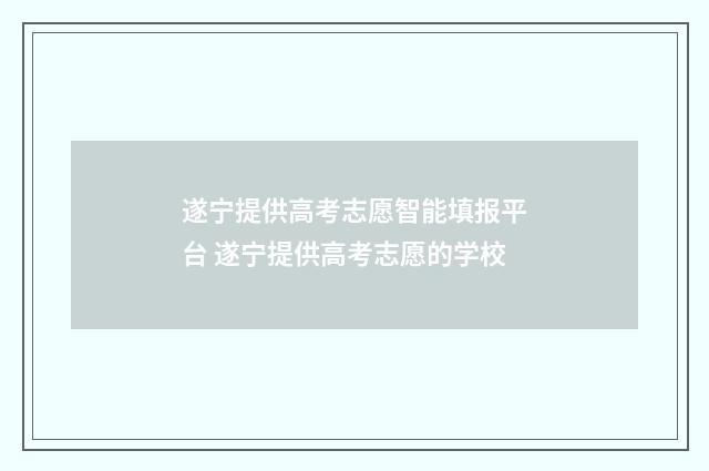 遂宁提供高考志愿智能填报平台 遂宁提供高考志愿的学校