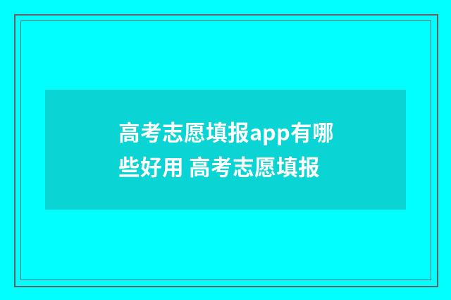 高考志愿填报app有哪些好用 高考志愿填报