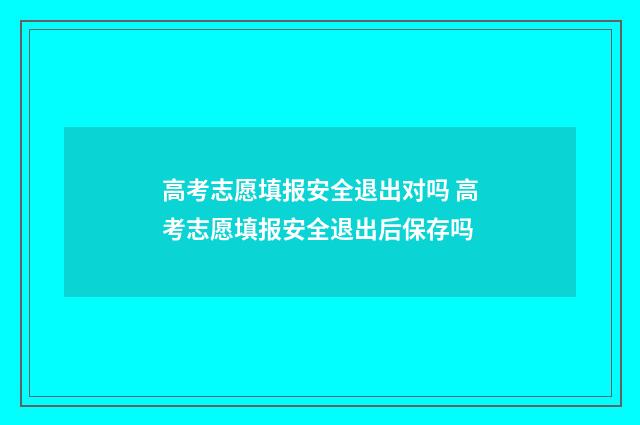 高考志愿填报安全退出对吗 高考志愿填报安全退出后保存吗